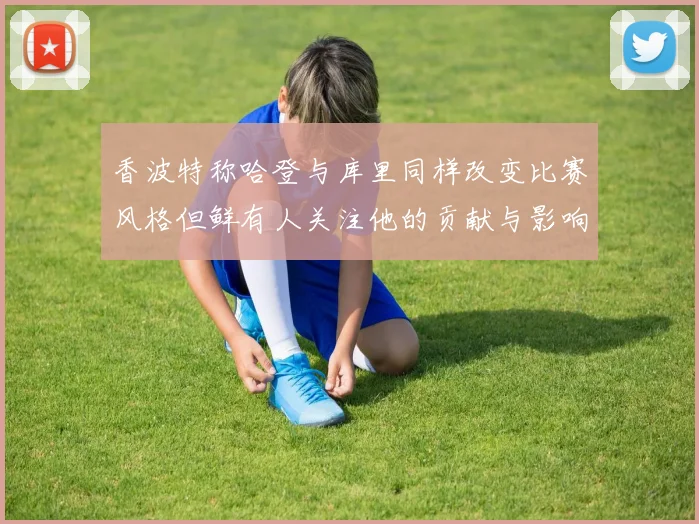 香波特称哈登与库里同样改变比赛风格但鲜有人关注他的贡献与影响