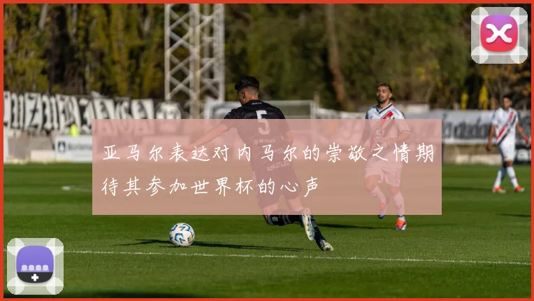 亚马尔表达对内马尔的崇敬之情期待其参加世界杯的心声