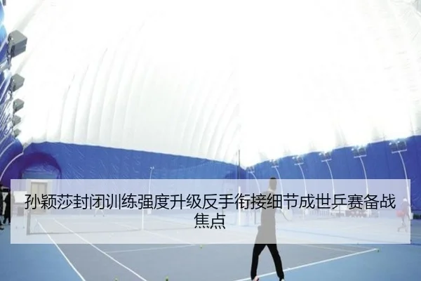 孙颖莎封闭训练强度升级反手衔接细节成世乒赛备战焦点